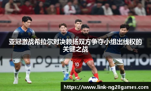 亚冠激战希拉尔对决赖扬双方争夺小组出线权的关键之战